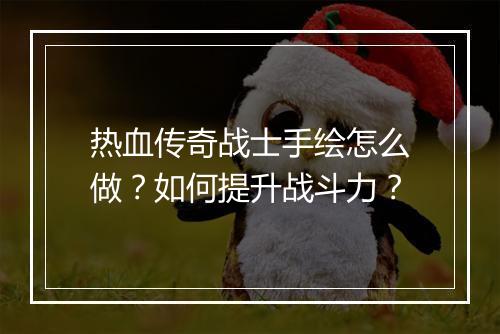 热血传奇战士手绘怎么做？如何提升战斗力？