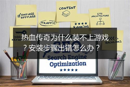 热血传奇为什么装不上游戏？安装步骤出错怎么办？