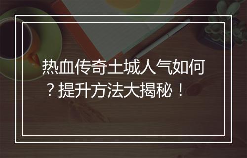 热血传奇土城人气如何？提升方法大揭秘！