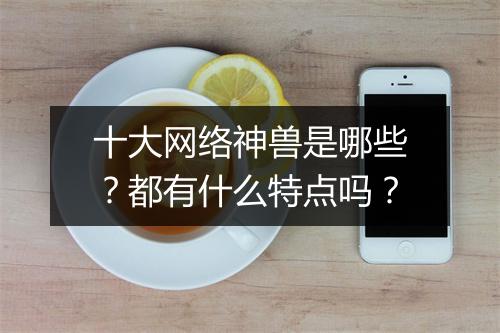 十大网络神兽是哪些？都有什么特点吗？