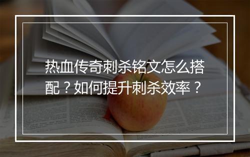 热血传奇刺杀铭文怎么搭配？如何提升刺杀效率？