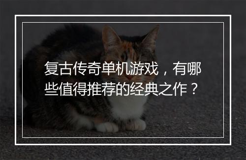 复古传奇单机游戏，有哪些值得推荐的经典之作？