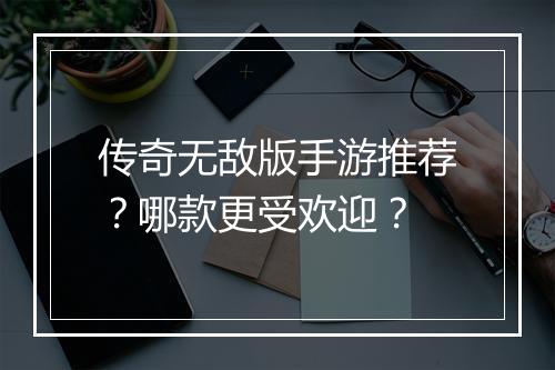 传奇无敌版手游推荐？哪款更受欢迎？