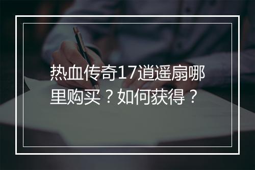 热血传奇17逍遥扇哪里购买？如何获得？