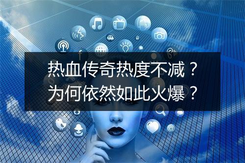热血传奇热度不减？为何依然如此火爆？
