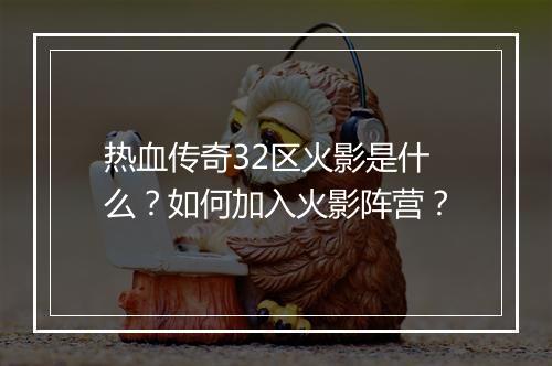 热血传奇32区火影是什么？如何加入火影阵营？