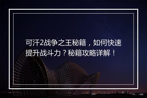 可汗2战争之王秘籍，如何快速提升战斗力？秘籍攻略详解！