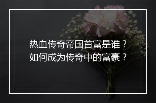 热血传奇帝国首富是谁？如何成为传奇中的富豪？