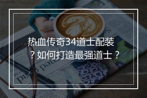 热血传奇34道士配装？如何打造最强道士？
