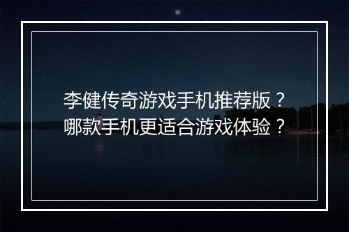 李健传奇游戏手机推荐版？哪款手机更适合游戏体验？
