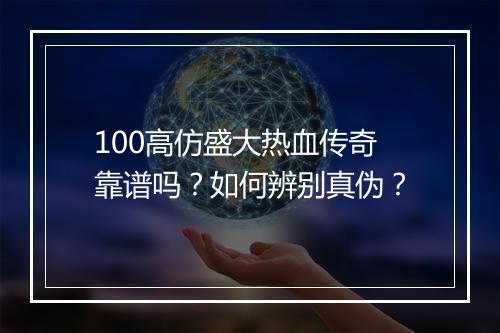 100高仿盛大热血传奇靠谱吗？如何辨别真伪？