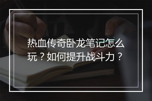 热血传奇卧龙笔记怎么玩？如何提升战斗力？