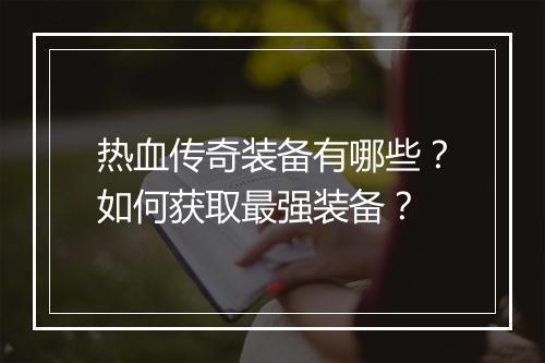 热血传奇装备有哪些？如何获取最强装备？