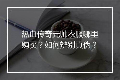 热血传奇元帅衣服哪里购买？如何辨别真伪？