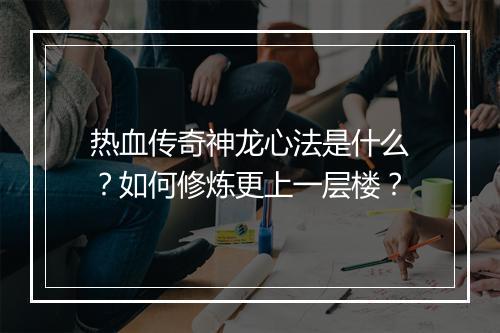 热血传奇神龙心法是什么？如何修炼更上一层楼？