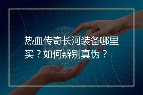热血传奇长河装备哪里买？如何辨别真伪？
