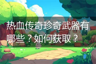 热血传奇珍奇武器有哪些？如何获取？