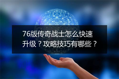 76版传奇战士怎么快速升级？攻略技巧有哪些？