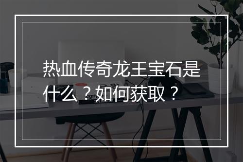 热血传奇龙王宝石是什么？如何获取？