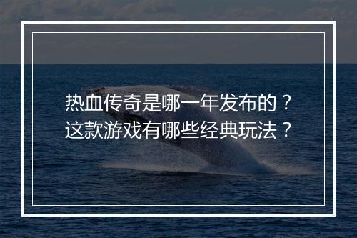 热血传奇是哪一年发布的？这款游戏有哪些经典玩法？