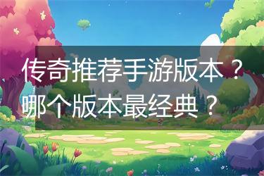 传奇推荐手游版本？哪个版本最经典？