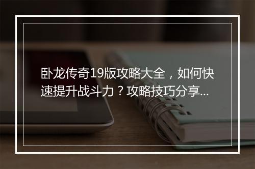 卧龙传奇19版攻略大全，如何快速提升战斗力？攻略技巧分享！