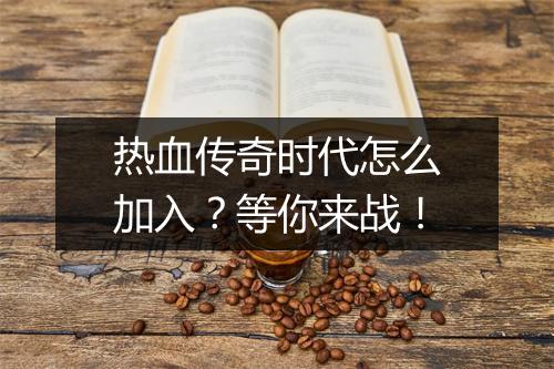 热血传奇时代怎么加入？等你来战！