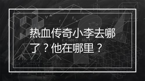 热血传奇小李去哪了？他在哪里？