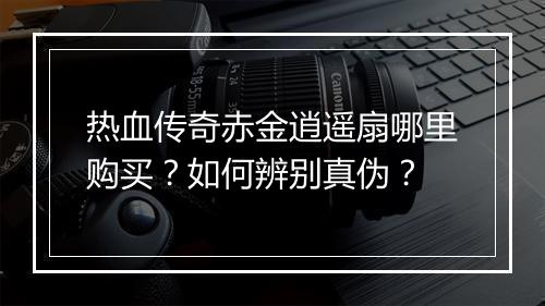 热血传奇赤金逍遥扇哪里购买？如何辨别真伪？