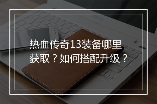 热血传奇13装备哪里获取？如何搭配升级？