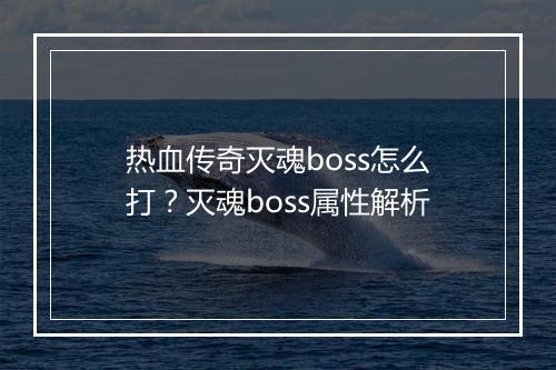 热血传奇灭魂boss怎么打？灭魂boss属性解析