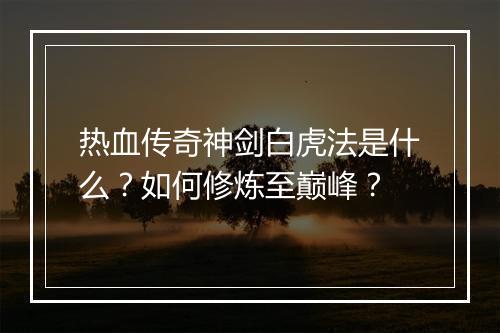 热血传奇神剑白虎法是什么？如何修炼至巅峰？