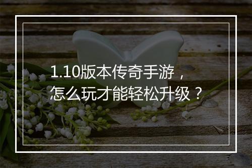 1.10版本传奇手游，怎么玩才能轻松升级？