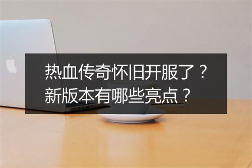 热血传奇怀旧开服了？新版本有哪些亮点？