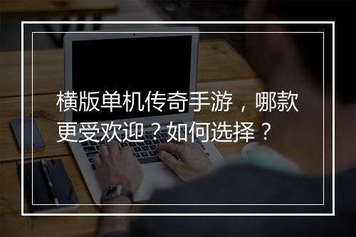 横版单机传奇手游，哪款更受欢迎？如何选择？