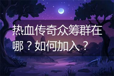 热血传奇众筹群在哪？如何加入？