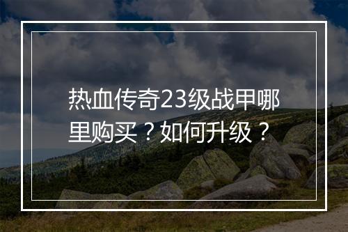 热血传奇23级战甲哪里购买？如何升级？