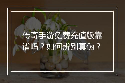 传奇手游免费充值版靠谱吗？如何辨别真伪？