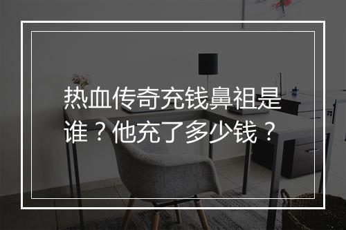 热血传奇充钱鼻祖是谁？他充了多少钱？