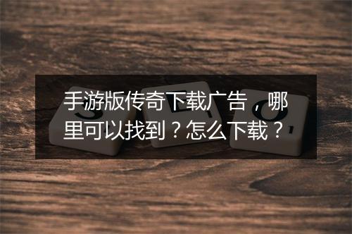 手游版传奇下载广告，哪里可以找到？怎么下载？