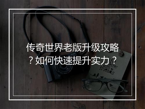 传奇世界老版升级攻略？如何快速提升实力？