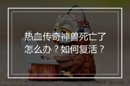 热血传奇神兽死亡了怎么办？如何复活？