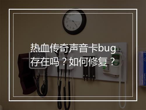 热血传奇声音卡bug存在吗？如何修复？