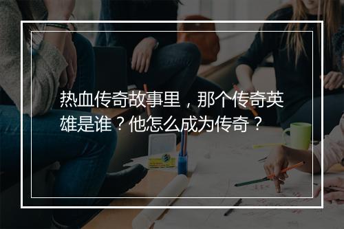 热血传奇故事里，那个传奇英雄是谁？他怎么成为传奇？