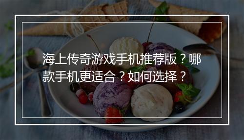 海上传奇游戏手机推荐版？哪款手机更适合？如何选择？