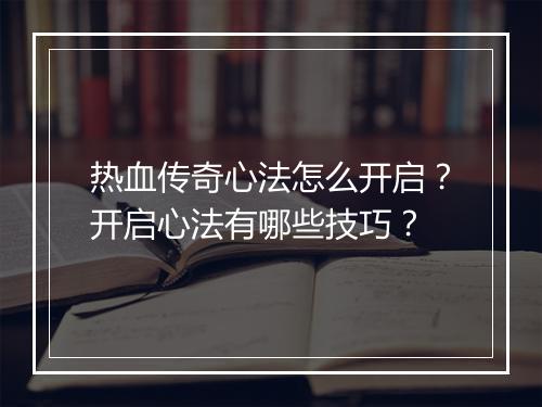 热血传奇心法怎么开启？开启心法有哪些技巧？