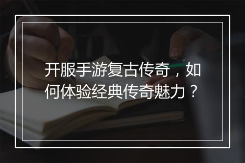 开服手游复古传奇，如何体验经典传奇魅力？