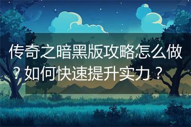 传奇之暗黑版攻略怎么做？如何快速提升实力？