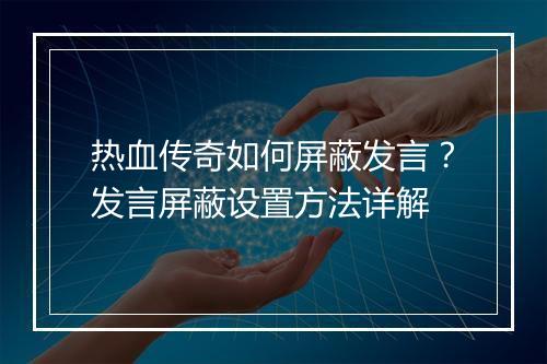 热血传奇如何屏蔽发言？发言屏蔽设置方法详解