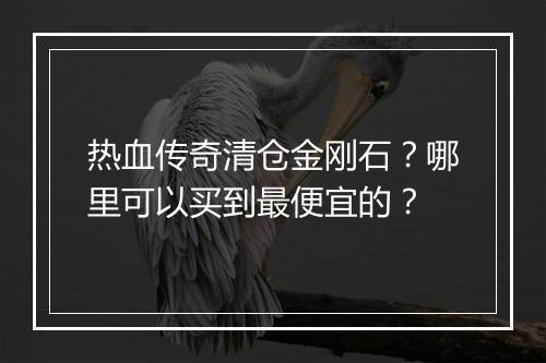 热血传奇清仓金刚石？哪里可以买到最便宜的？